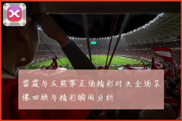 雷霆与灰熊第五场精彩对决全场录像回顾与精彩瞬间分析