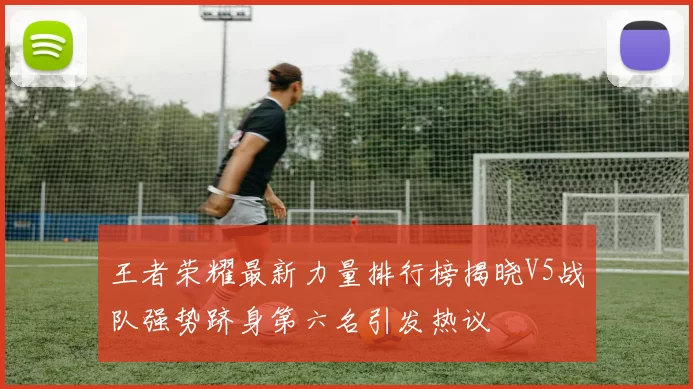 王者荣耀最新力量排行榜揭晓V5战队强势跻身第六名引发热议