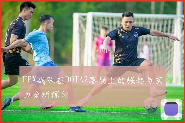 FPX战队在DOTA2赛场上的崛起与实力分析探讨