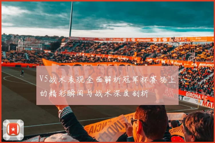 V5战术表现全面解析冠军杯赛场上的精彩瞬间与战术深度剖析