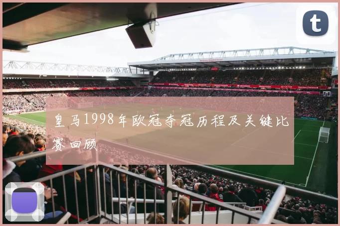 皇马1998年欧冠夺冠历程及关键比赛回顾