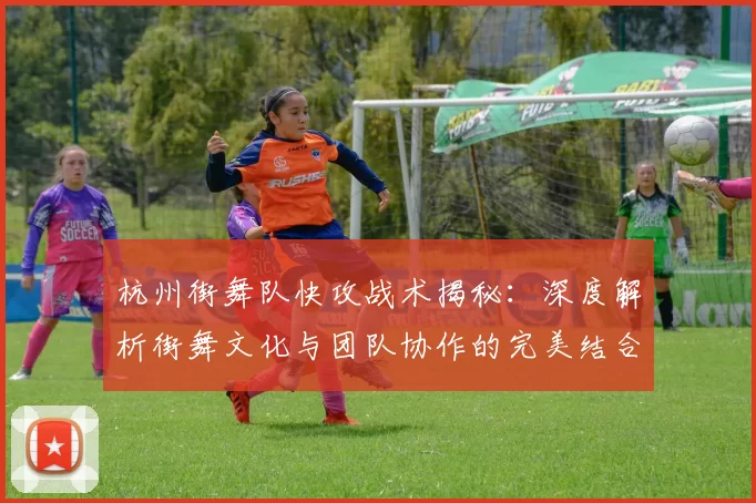 杭州街舞队快攻战术揭秘：深度解析街舞文化与团队协作的完美结合