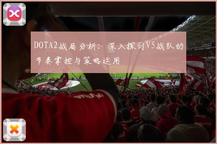DOTA2战局分析：深入探讨V5战队的节奏掌控与策略运用