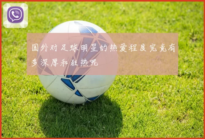 国外对足球明星的热爱程度究竟有多深厚和狂热呢