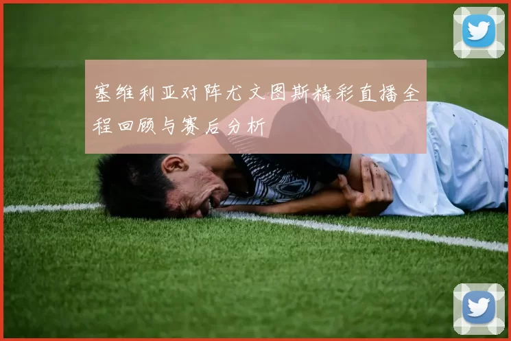 塞维利亚对阵尤文图斯精彩直播全程回顾与赛后分析