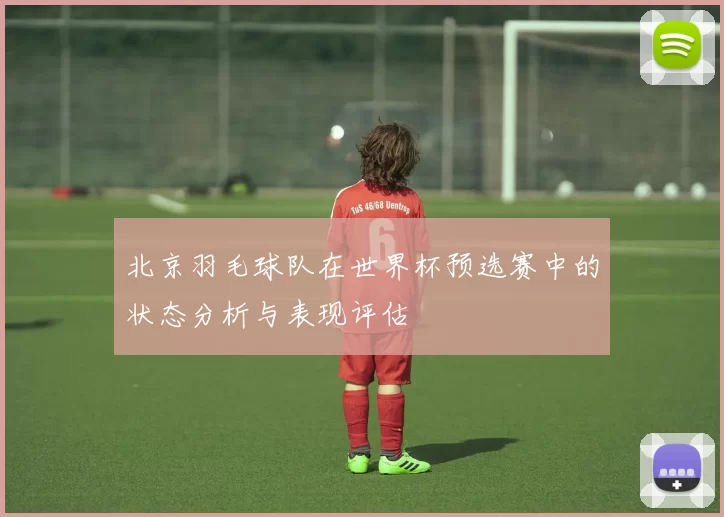 北京羽毛球队在世界杯预选赛中的状态分析与表现评估