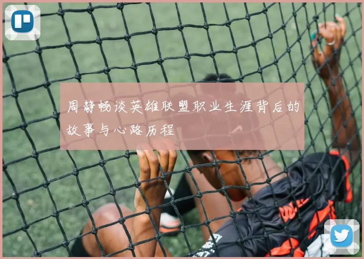周静畅谈英雄联盟职业生涯背后的故事与心路历程