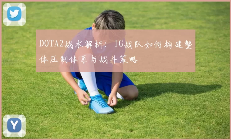 DOTA2战术解析：IG战队如何构建整体压制体系与战斗策略
