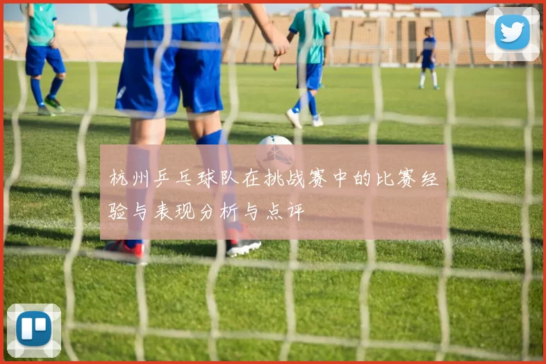 杭州乒乓球队在挑战赛中的比赛经验与表现分析与点评