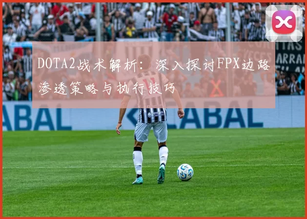 DOTA2战术解析：深入探讨FPX边路渗透策略与执行技巧