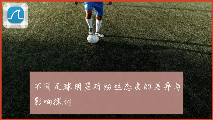 不同足球明星对粉丝态度的差异与影响探讨