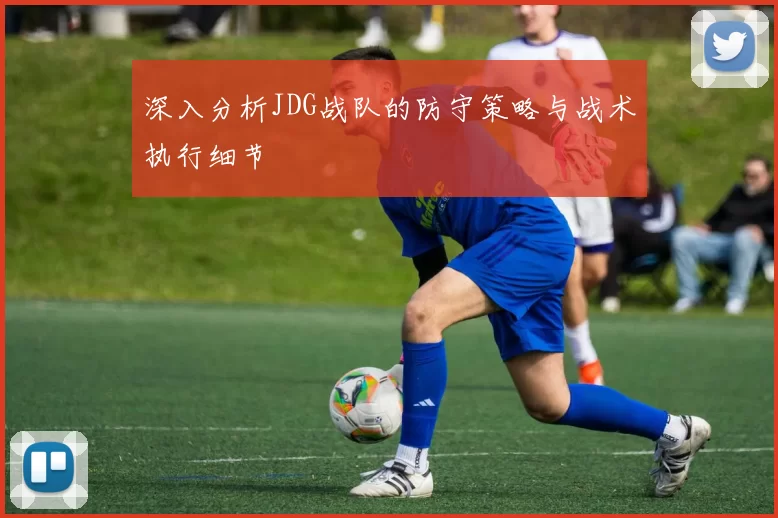 深入分析JDG战队的防守策略与战术执行细节