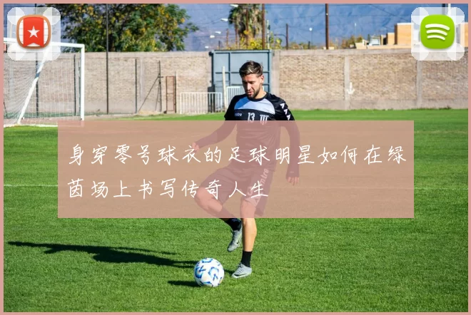 身穿零号球衣的足球明星如何在绿茵场上书写传奇人生