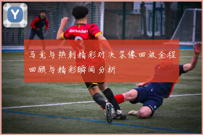 马竞与热刺精彩对决录像回放全程回顾与精彩瞬间分析