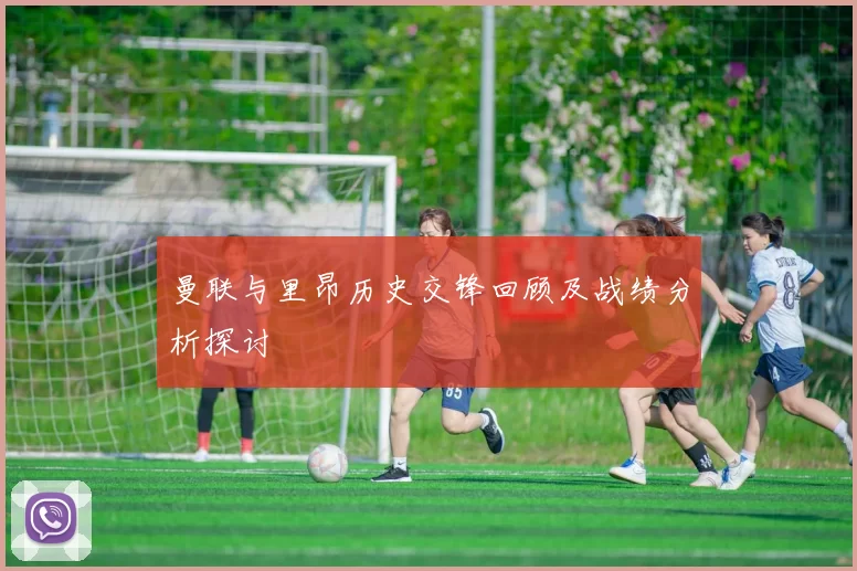 曼联与里昂历史交锋回顾及战绩分析探讨
