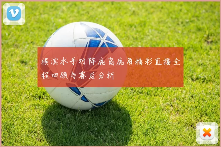 横滨水手对阵鹿岛鹿角精彩直播全程回顾与赛后分析