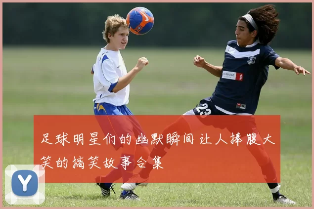 足球明星们的幽默瞬间让人捧腹大笑的搞笑故事合集