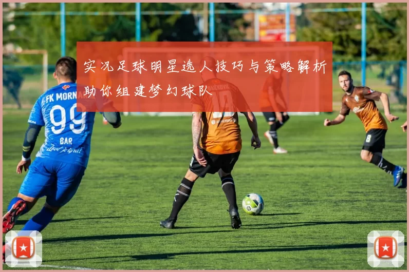 实况足球明星选人技巧与策略解析助你组建梦幻球队