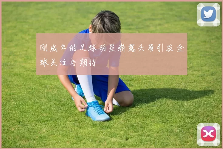 刚成年的足球明星崭露头角引发全球关注与期待