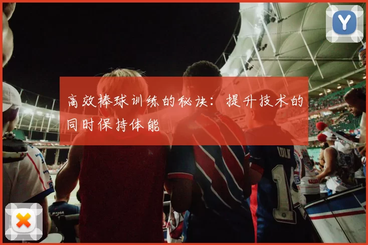 高效棒球训练的秘诀：提升技术的同时保持体能