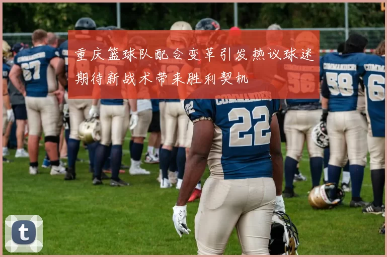 重庆篮球队配合变革引发热议球迷期待新战术带来胜利契机
