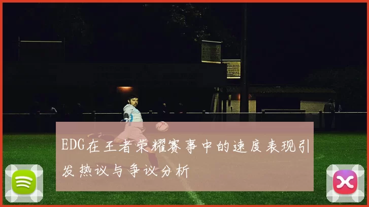 EDG在王者荣耀赛事中的速度表现引发热议与争议分析