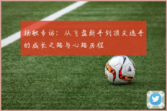 杨敏专访：从飞盘新手到顶尖选手的成长之路与心路历程