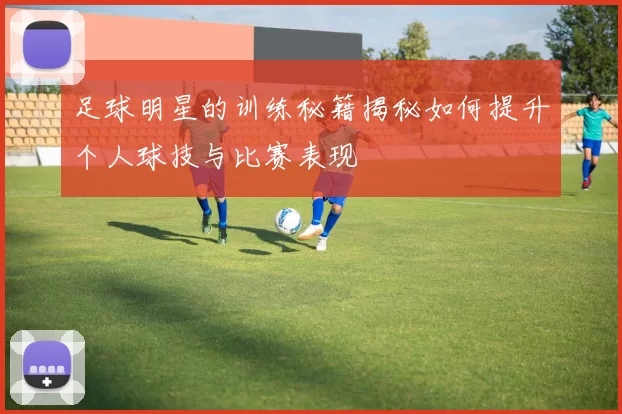 足球明星的训练秘籍揭秘如何提升个人球技与比赛表现