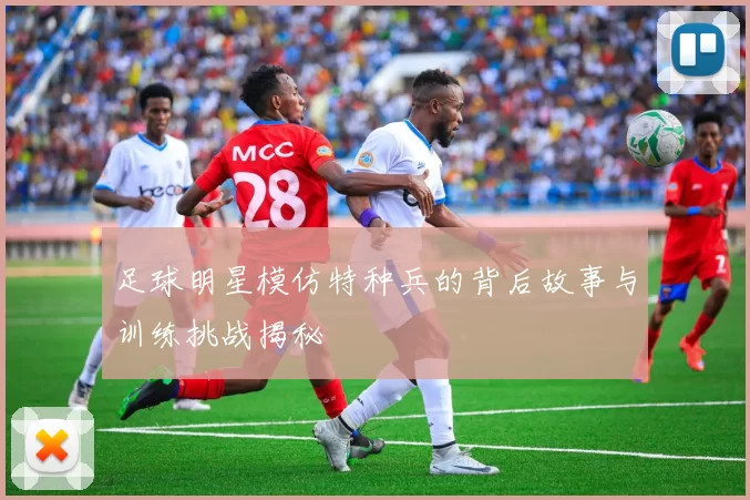 足球明星模仿特种兵的背后故事与训练挑战揭秘