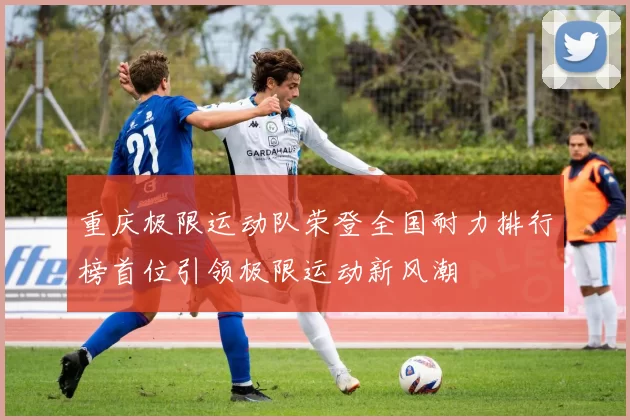重庆极限运动队荣登全国耐力排行榜首位引领极限运动新风潮