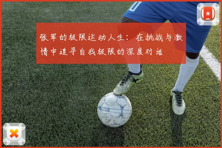 张军的极限运动人生：在挑战与激情中追寻自我极限的深度对话