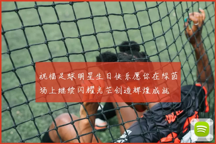 祝福足球明星生日快乐愿你在绿茵场上继续闪耀光芒创造辉煌成就