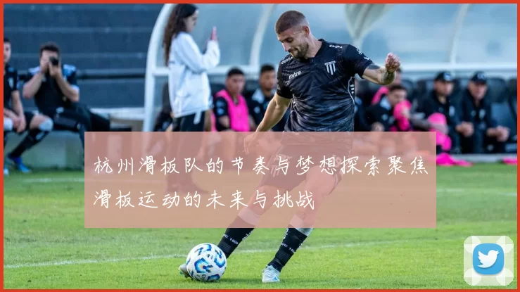 杭州滑板队的节奏与梦想探索聚焦滑板运动的未来与挑战