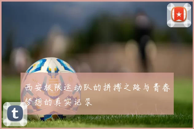 西安极限运动队的拼搏之路与青春梦想的真实记录