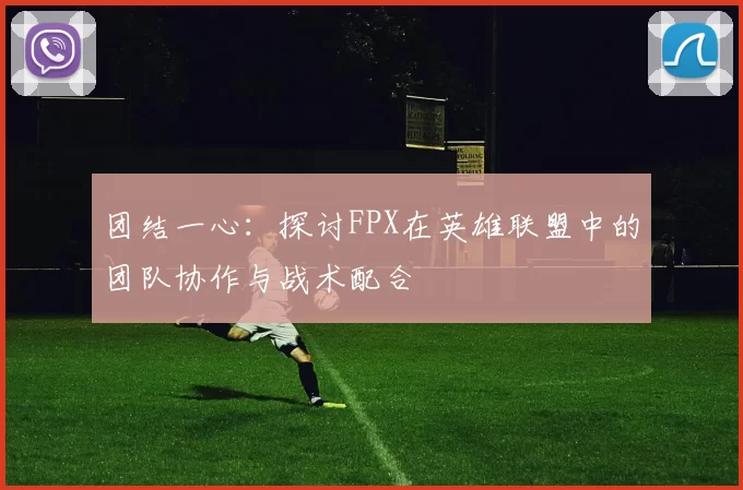 团结一心：探讨FPX在英雄联盟中的团队协作与战术配合