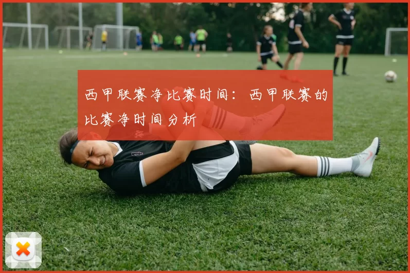 西甲联赛净比赛时间：西甲联赛的比赛净时间分析