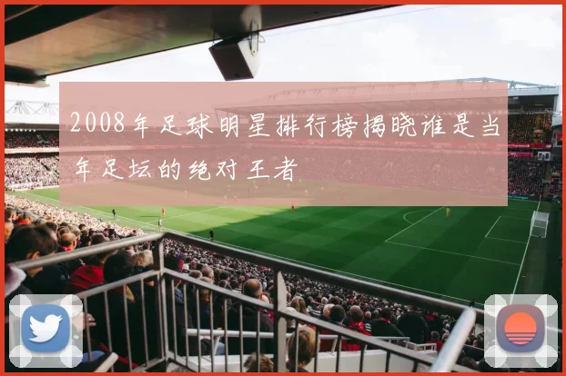 2008年足球明星排行榜揭晓谁是当年足坛的绝对王者