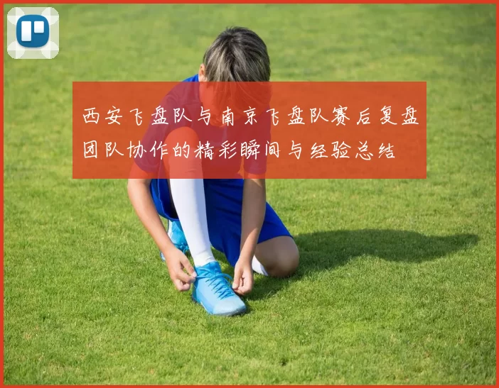 西安飞盘队与南京飞盘队赛后复盘团队协作的精彩瞬间与经验总结