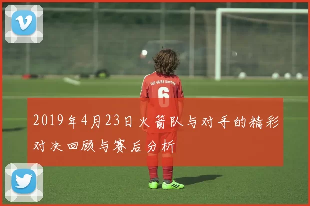 2019年4月23日火箭队与对手的精彩对决回顾与赛后分析