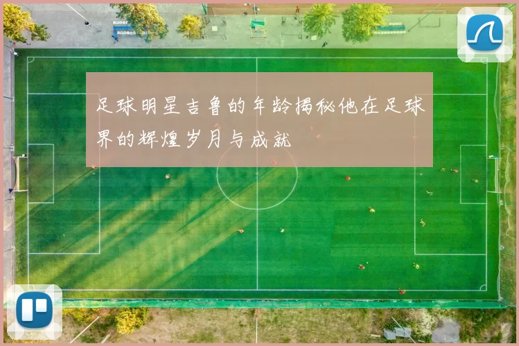 足球明星吉鲁的年龄揭秘他在足球界的辉煌岁月与成就