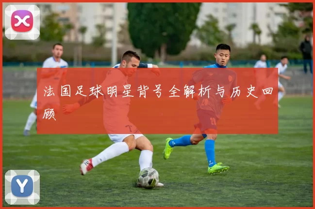 法国足球明星背号全解析与历史回顾