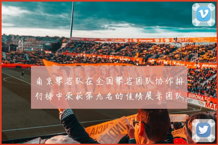 南京攀岩队在全国攀岩团队协作排行榜中荣获第九名的佳绩展示团队实力