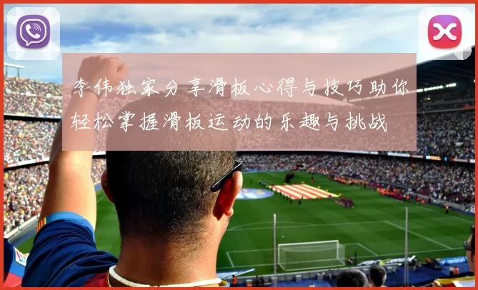 李伟独家分享滑板心得与技巧助你轻松掌握滑板运动的乐趣与挑战