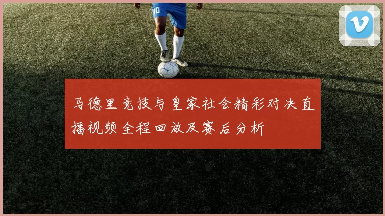 马德里竞技与皇家社会精彩对决直播视频全程回放及赛后分析