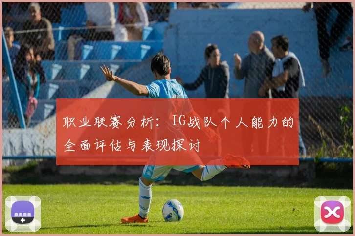 职业联赛分析：IG战队个人能力的全面评估与表现探讨