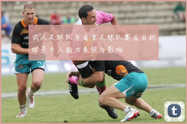 武汉足球队与南京足球队赛后分析球员个人能力表现与影响