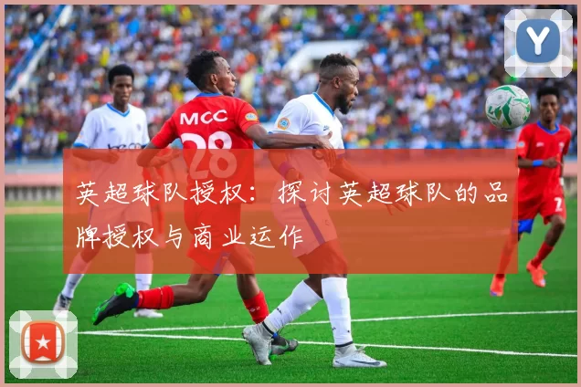 英超球队授权：探讨英超球队的品牌授权与商业运作