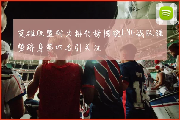 英雄联盟耐力排行榜揭晓LNG战队强势跻身第四名引关注