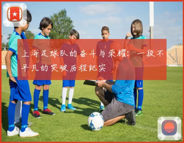 上海足球队的奋斗与荣耀：一段不平凡的突破历程纪实