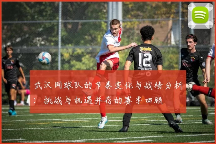 武汉网球队的节奏变化与战绩分析：挑战与机遇并存的赛季回顾